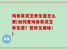 鸡骨草灵芝养生壶怎么煮(如何煮鸡骨草灵芝养生壶？营养又美味！)