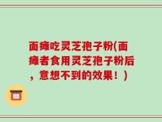 面瘫吃灵芝孢子粉(面瘫者食用灵芝孢子粉后，意想不到的效果！)
