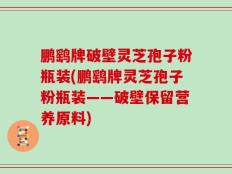 鹏鹞牌破壁灵芝孢子粉瓶装(鹏鹞牌灵芝孢子粉瓶装——破壁保留营养原料)