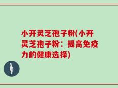 小开灵芝孢子粉(小开灵芝孢子粉：提高免疫力的健康选择)