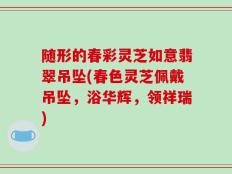 随形的春彩灵芝如意翡翠吊坠(春色灵芝佩戴吊坠，浴华辉，领祥瑞)