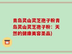 青岛灵山灵芝孢子粉青岛灵山灵芝孢子粉：天然的健康美容圣品)