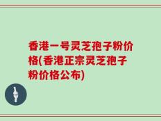 香港一号灵芝孢子粉价格(香港正宗灵芝孢子粉价格公布)