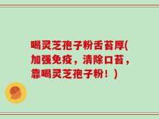 喝灵芝孢子粉舌苔厚(加强免疫，清除口苔，靠喝灵芝孢子粉！)