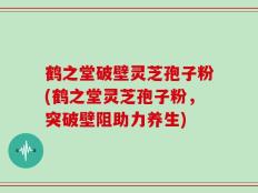 鹤之堂破壁灵芝孢子粉(鹤之堂灵芝孢子粉，突破壁阻助力养生)