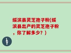 绥滨县灵芝孢子粉(绥滨县出产的灵芝孢子粉，你了解多少？)