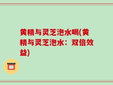黄精与灵芝泡水喝(黄精与灵芝泡水：双倍效益)