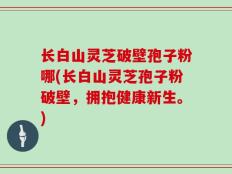长白山灵芝破壁孢子粉哪(长白山灵芝孢子粉破壁，拥抱健康新生。)