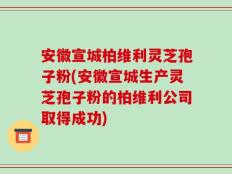 安徽宣城柏维利灵芝孢子粉(安徽宣城生产灵芝孢子粉的柏维利公司取得成功)