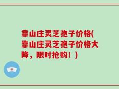 靠山庄灵芝孢子价格(靠山庄灵芝孢子价格大降，限时抢购！)