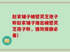 赵家铺子破壁灵芝孢子粉赵家铺子推出破壁灵芝孢子粉，强效保健必备)