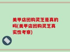 美甲店团购灵芝是真的吗(美甲店团购灵芝真实性考察)