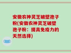 安徽农神灵芝破壁孢子粉(安徽农神灵芝破壁孢子粉：提高免疫力的天然选择)