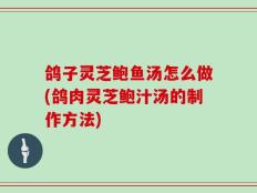鸽子灵芝鲍鱼汤怎么做(鸽肉灵芝鲍汁汤的制作方法)