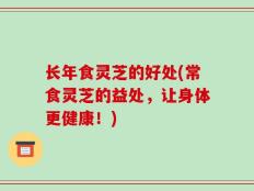 长年食灵芝的好处(常食灵芝的益处，让身体更健康！)