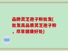 品牌灵芝孢子粉批发(批发高品质灵芝孢子粉，尽享健康好处)