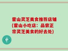霍山灵芝美食推荐店铺(霍山小吃店：品尝正宗灵芝美食的好去处)
