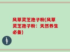 风草灵芝孢子粉(风草灵芝孢子粉：天然养生必备)