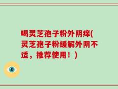 喝灵芝孢子粉外阴痒(灵芝孢子粉缓解外阴不适，推荐使用！)