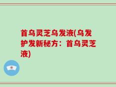 首乌灵芝乌发液(乌发护发新秘方：首乌灵芝液)