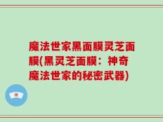 魔法世家黑面膜灵芝面膜(黑灵芝面膜：神奇魔法世家的秘密武器)