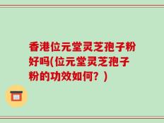 香港位元堂灵芝孢子粉好吗(位元堂灵芝孢子粉的功效如何？)