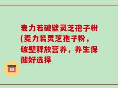 麦力若破壁灵芝孢子粉(麦力若灵芝孢子粉，破壁释放营养，养生保健好选择