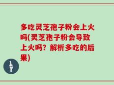 多吃灵芝孢子粉会上火吗(灵芝孢子粉会导致上火吗？解析多吃的后果)