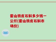 霍山铁皮石斛多少钱一公斤(霍山铁皮石斛市场价)