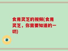 食用灵芝的视频(食用灵芝，你需要知道的一切)