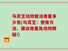 马灵芝功效做法用量多少克(马灵芝：使用方法、建议用量及功效释疑!)