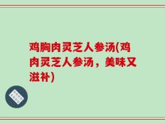 鸡胸肉灵芝人参汤(鸡肉灵芝人参汤，美味又滋补)