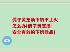 鸽子灵芝汤下奶不上火怎么办(鸽子灵芝汤：安全有效的下奶佳品)