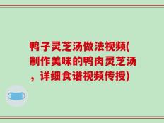 鸭子灵芝汤做法视频(制作美味的鸭肉灵芝汤，详细食谱视频传授)
