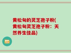 黄松甸的灵芝孢子粉(黄松甸灵芝孢子粉：天然养生佳品)