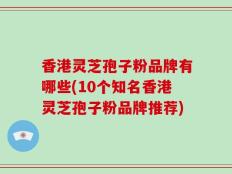 香港灵芝孢子粉品牌有哪些(10个知名香港灵芝孢子粉品牌推荐)