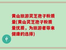 黄山旅游灵芝孢子粉质量(黄山灵芝孢子粉质量优质，为旅游者带来健康的选择)