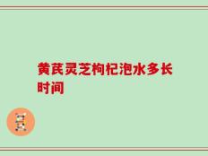 黄芪灵芝枸杞泡水多长时间