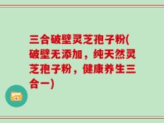 三合破壁灵芝孢子粉(破壁无添加，纯天然灵芝孢子粉，健康养生三合一)