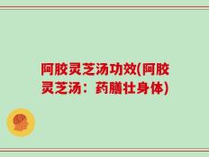 阿胶灵芝汤功效(阿胶灵芝汤：药膳壮身体)