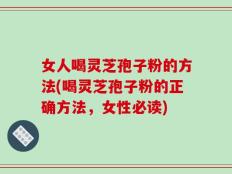 女人喝灵芝孢子粉的方法(喝灵芝孢子粉的正确方法，女性必读)