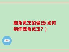 鹿角灵芝的做法(如何制作鹿角灵芝？)