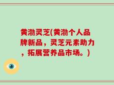 黄渤灵芝(黄渤个人品牌新品，灵芝元素助力，拓展营养品市场。)