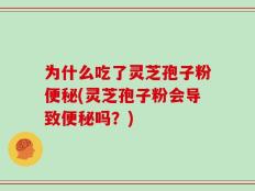 为什么吃了灵芝孢子粉便秘(灵芝孢子粉会导致便秘吗？)