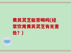 黄芪灵芝能常喝吗(经常饮用黄芪灵芝有无害处？)