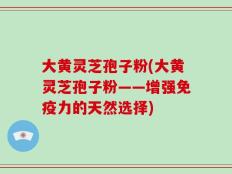 大黄灵芝孢子粉(大黄灵芝孢子粉——增强免疫力的天然选择)