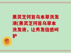 黑灵芝何首乌本草洗发液(黑灵芝何首乌草本洗发液，让秀发倍感呵护