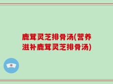 鹿茸灵芝排骨汤(营养滋补鹿茸灵芝排骨汤)