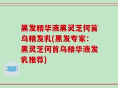 黑发精华液黑灵芝何首乌精发乳(黑发专家：黑灵芝何首乌精华液发乳推荐)