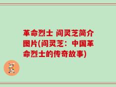 革命烈士 阎灵芝简介图片(阎灵芝：中国革命烈士的传奇故事)